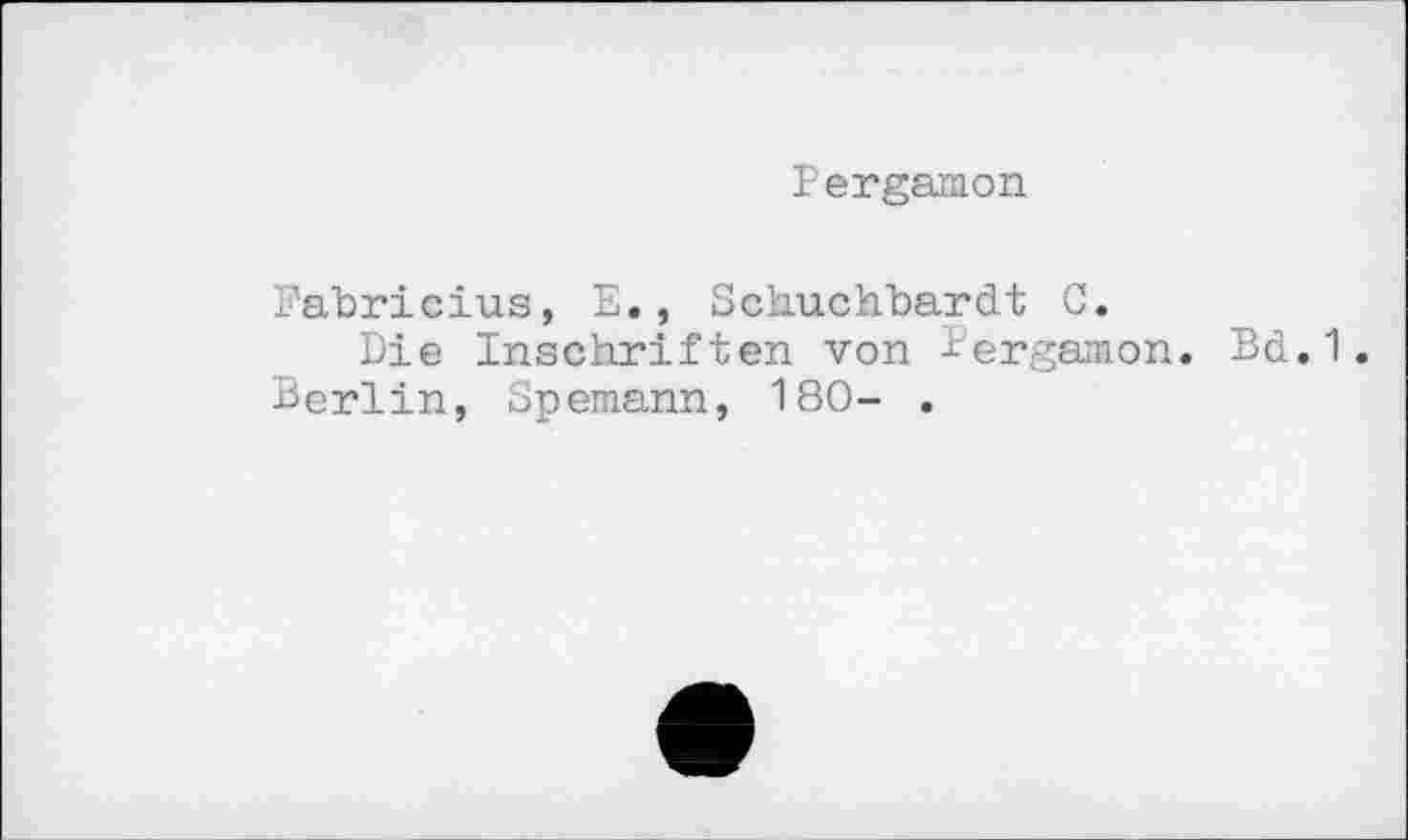 ﻿Pergamon
Fabricius, E., Schuchbardt C.
Die Inschriften von Pergamon. Bd.1. Berlin, Spemann, 180- .